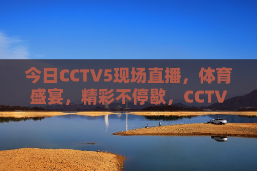 今日CCTV5现场直播，体育盛宴，精彩不停歇，CCTV5今日盛况，体育盛宴火热直播，精彩不断，CCTV5今日盛况，体育盛宴火热直播，精彩不停歇