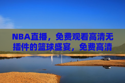 NBA直播，免费观看高清无插件的篮球盛宴，免费高清NBA直播，篮球盛宴开启，免费高清NBA直播，篮球盛宴等你来观看