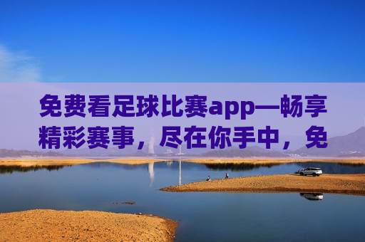 免费看足球比赛app—畅享精彩赛事，尽在你手中，免费观看足球比赛，精彩赛事尽在掌握，免费观看足球比赛，畅享精彩赛事——足球比赛app助你掌握精彩瞬间  第1张
