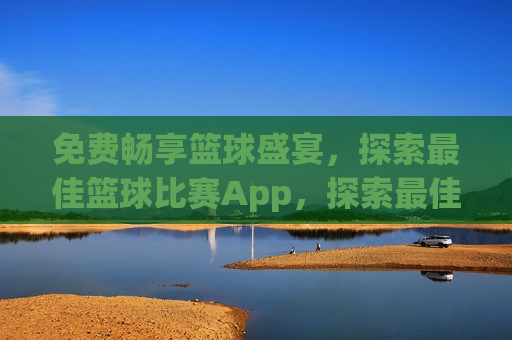 免费畅享篮球盛宴，探索最佳篮球比赛App，探索最佳篮球比赛App，免费畅享篮球盛宴，探索最佳篮球比赛App，免费畅享篮球盛宴