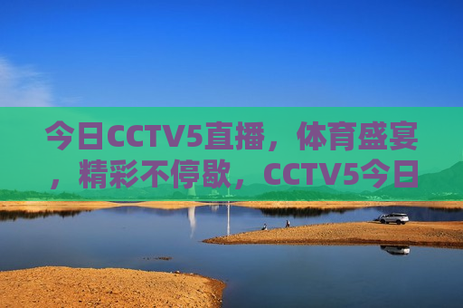 今日CCTV5直播，体育盛宴，精彩不停歇，CCTV5今日盛宴，体育精彩不停歇，CCTV5今日体育盛宴，精彩节目不间断