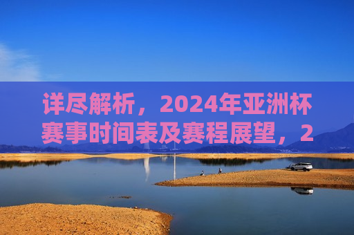 详尽解析，2024年亚洲杯赛事时间表及赛程展望，2024年亚洲杯赛事时间表展望与赛程解析，2024年亚洲杯赛事时间表展望与详细解析  第1张