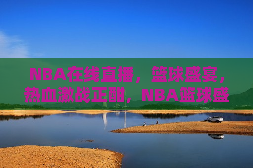 NBA在线直播，篮球盛宴，热血激战正酣，NBA篮球盛宴，热血激战在线直播，NBA篮球盛宴，热血激战在线直播