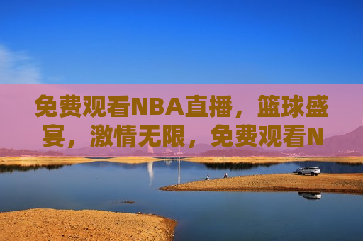 免费观看NBA直播，篮球盛宴，激情无限，免费观看NBA直播，篮球盛宴，畅享激情时刻，免费观看NBA直播，篮球盛宴，畅享激情无限