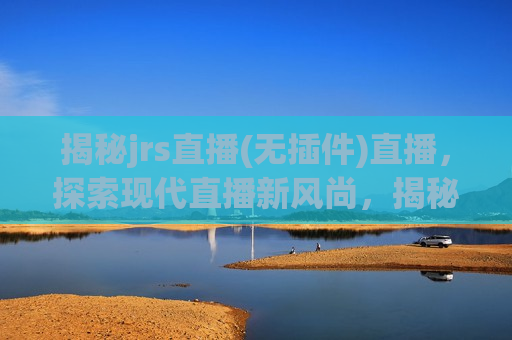 揭秘jrs直播(无插件)直播，探索现代直播新风尚，揭秘现代直播新风尚，无插件jrs直播，揭秘现代直播新风尚，无插件jrs直播  第1张