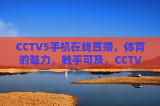 CCTV5手机在线直播，体育的魅力，触手可及，CCTV5手机直播，体育魅力，尽在掌握，CCTV5手机直播，体育魅力触手可及