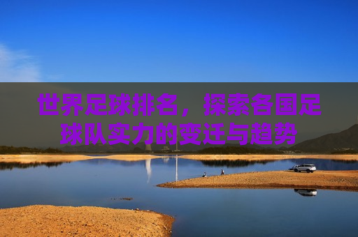世界足球排名，探索各国足球队实力的变迁与趋势  第1张
