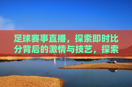 足球赛事直播，探索即时比分背后的激情与技艺，探索足球赛事直播，激情与技艺的交织，激情与技艺交织，足球赛事直播探索
