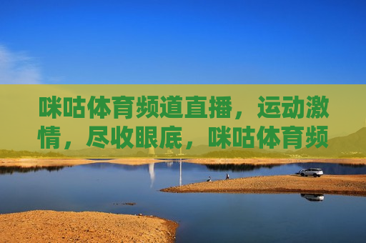 咪咕体育频道直播，运动激情，尽收眼底，咪咕体育频道直播，运动激情汇聚一堂，咪咕体育频道，运动激情尽收眼底  第1张