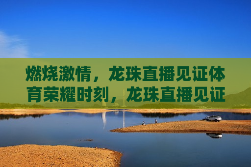 燃烧激情，龙珠直播见证体育荣耀时刻，龙珠直播见证荣耀时刻，燃烧激情，共赴体育盛宴，龙珠直播，燃烧激情，见证体育荣耀时刻  第1张